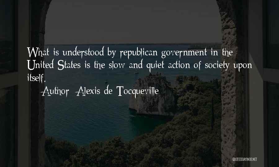 Alexis De Tocqueville Quotes: What Is Understood By Republican Government In The United States Is The Slow And Quiet Action Of Society Upon Itself.