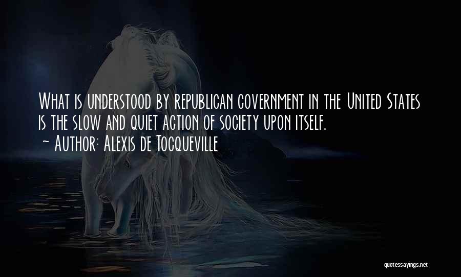 Alexis De Tocqueville Quotes: What Is Understood By Republican Government In The United States Is The Slow And Quiet Action Of Society Upon Itself.