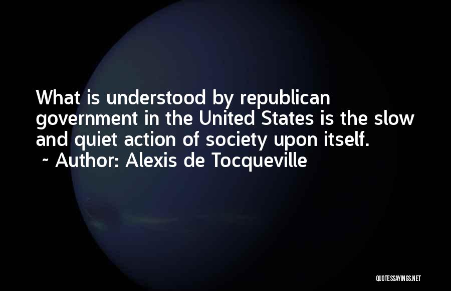 Alexis De Tocqueville Quotes: What Is Understood By Republican Government In The United States Is The Slow And Quiet Action Of Society Upon Itself.