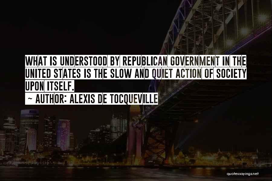 Alexis De Tocqueville Quotes: What Is Understood By Republican Government In The United States Is The Slow And Quiet Action Of Society Upon Itself.