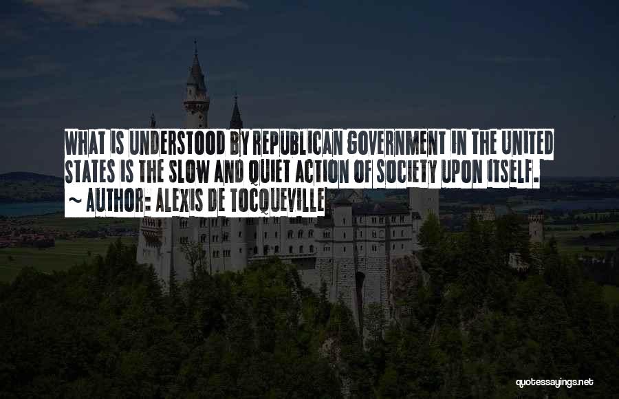 Alexis De Tocqueville Quotes: What Is Understood By Republican Government In The United States Is The Slow And Quiet Action Of Society Upon Itself.