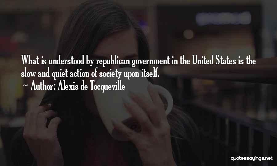 Alexis De Tocqueville Quotes: What Is Understood By Republican Government In The United States Is The Slow And Quiet Action Of Society Upon Itself.