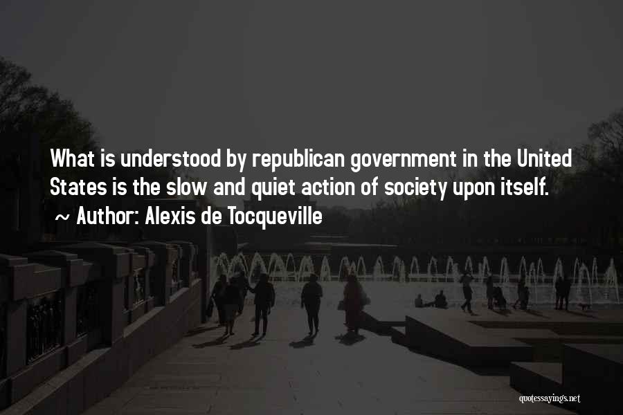 Alexis De Tocqueville Quotes: What Is Understood By Republican Government In The United States Is The Slow And Quiet Action Of Society Upon Itself.
