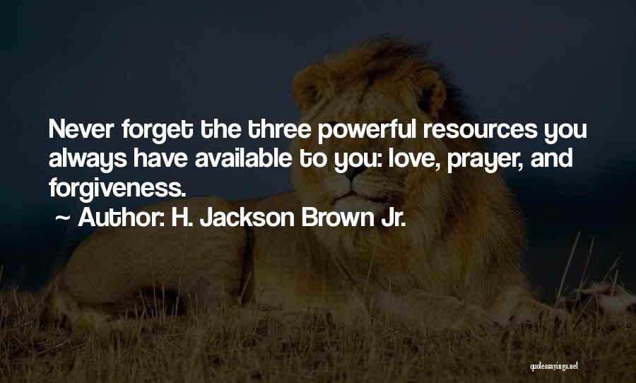 H. Jackson Brown Jr. Quotes: Never Forget The Three Powerful Resources You Always Have Available To You: Love, Prayer, And Forgiveness.