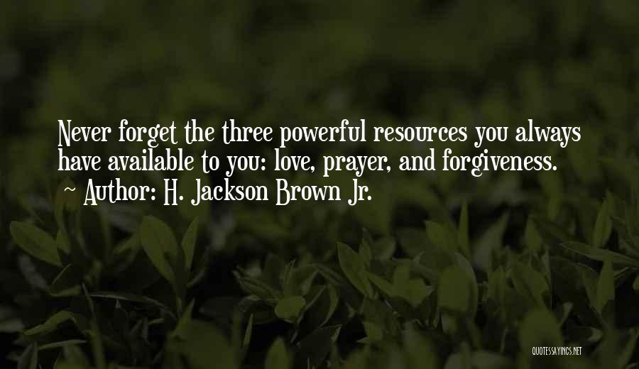 H. Jackson Brown Jr. Quotes: Never Forget The Three Powerful Resources You Always Have Available To You: Love, Prayer, And Forgiveness.