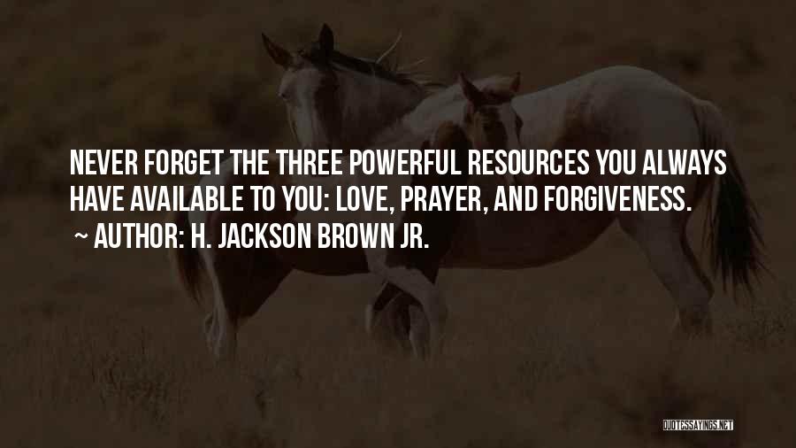 H. Jackson Brown Jr. Quotes: Never Forget The Three Powerful Resources You Always Have Available To You: Love, Prayer, And Forgiveness.