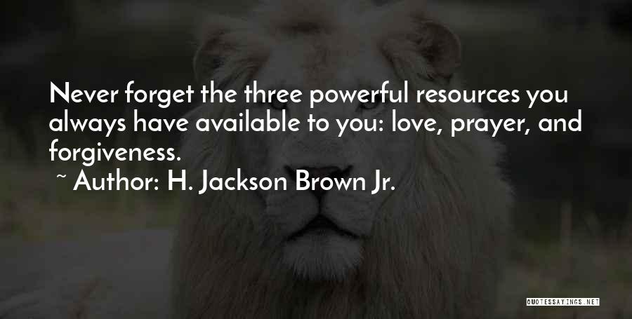 H. Jackson Brown Jr. Quotes: Never Forget The Three Powerful Resources You Always Have Available To You: Love, Prayer, And Forgiveness.