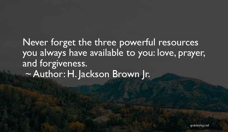 H. Jackson Brown Jr. Quotes: Never Forget The Three Powerful Resources You Always Have Available To You: Love, Prayer, And Forgiveness.
