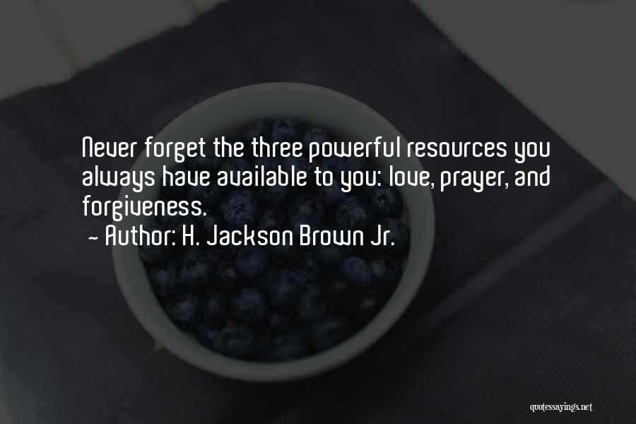 H. Jackson Brown Jr. Quotes: Never Forget The Three Powerful Resources You Always Have Available To You: Love, Prayer, And Forgiveness.