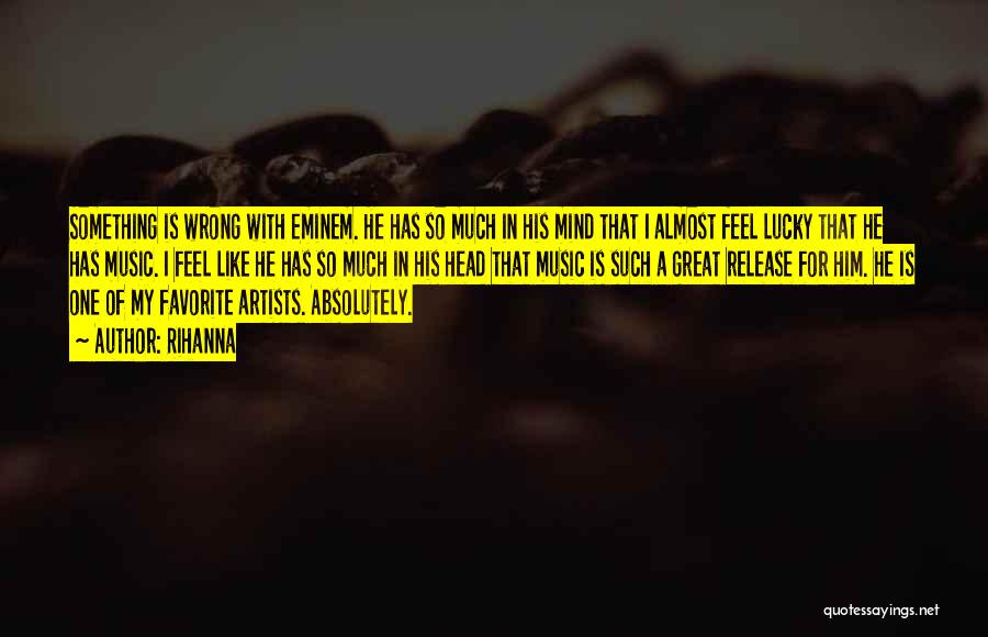 Rihanna Quotes: Something Is Wrong With Eminem. He Has So Much In His Mind That I Almost Feel Lucky That He Has