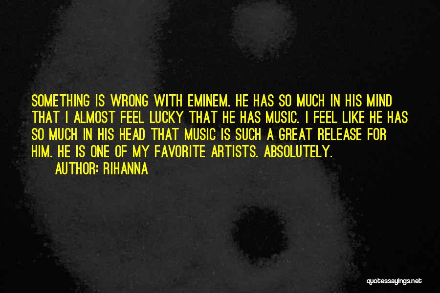 Rihanna Quotes: Something Is Wrong With Eminem. He Has So Much In His Mind That I Almost Feel Lucky That He Has