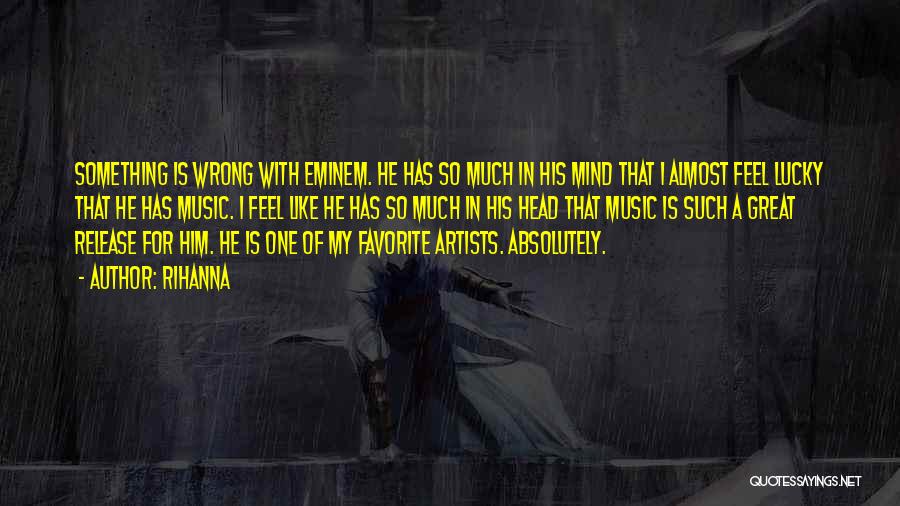 Rihanna Quotes: Something Is Wrong With Eminem. He Has So Much In His Mind That I Almost Feel Lucky That He Has