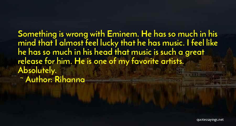 Rihanna Quotes: Something Is Wrong With Eminem. He Has So Much In His Mind That I Almost Feel Lucky That He Has