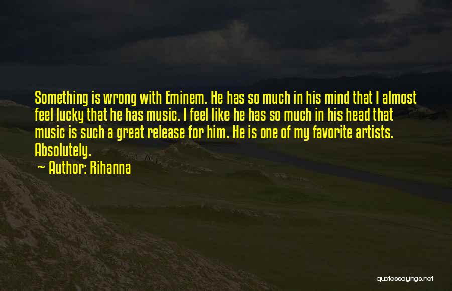 Rihanna Quotes: Something Is Wrong With Eminem. He Has So Much In His Mind That I Almost Feel Lucky That He Has