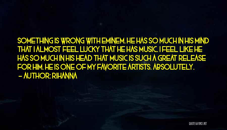 Rihanna Quotes: Something Is Wrong With Eminem. He Has So Much In His Mind That I Almost Feel Lucky That He Has