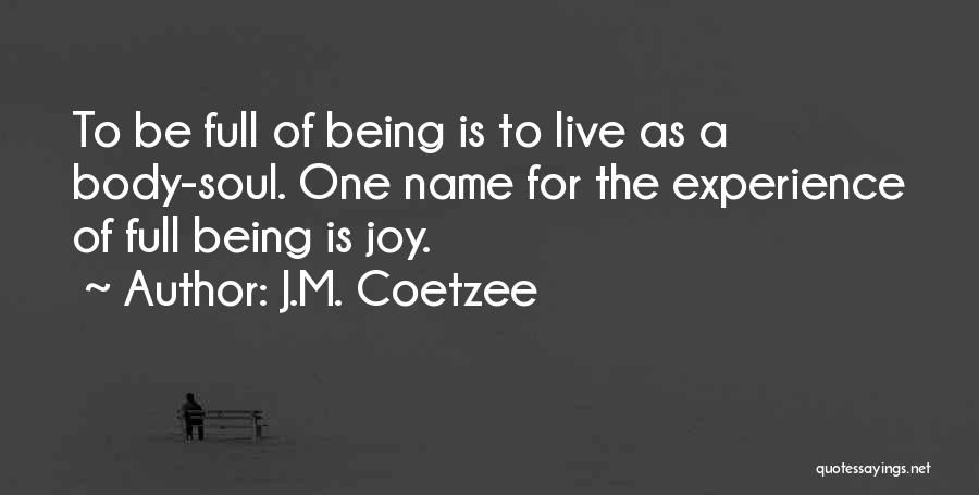 J.M. Coetzee Quotes: To Be Full Of Being Is To Live As A Body-soul. One Name For The Experience Of Full Being Is