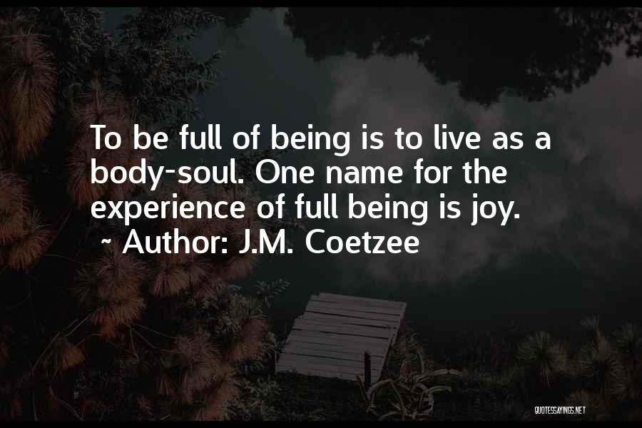 J.M. Coetzee Quotes: To Be Full Of Being Is To Live As A Body-soul. One Name For The Experience Of Full Being Is