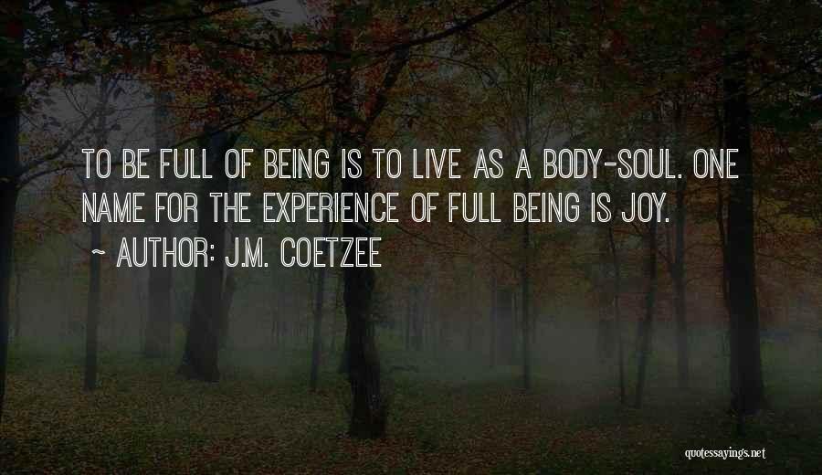J.M. Coetzee Quotes: To Be Full Of Being Is To Live As A Body-soul. One Name For The Experience Of Full Being Is