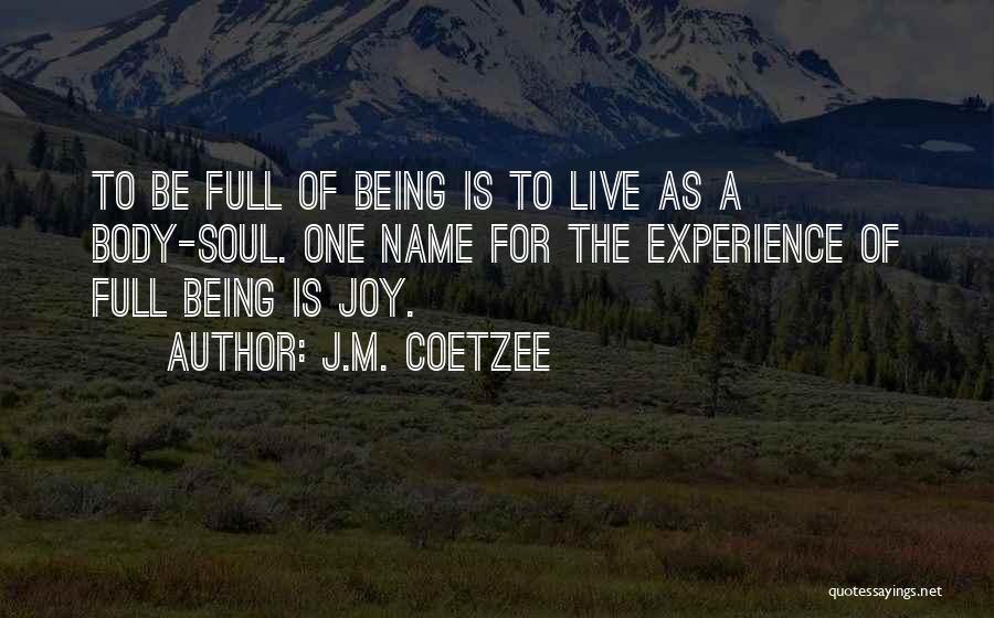 J.M. Coetzee Quotes: To Be Full Of Being Is To Live As A Body-soul. One Name For The Experience Of Full Being Is