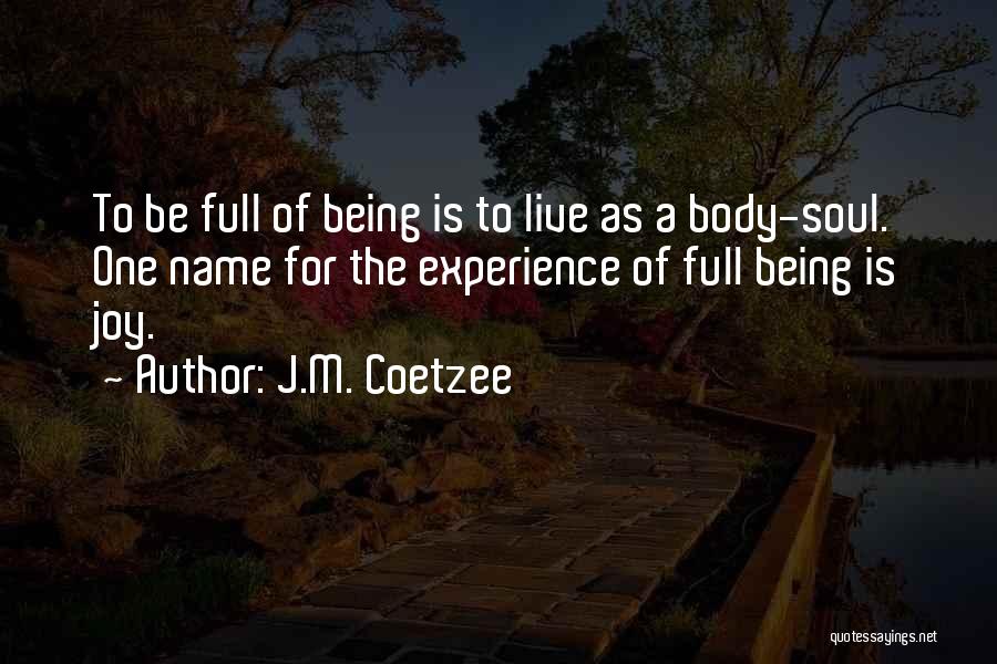 J.M. Coetzee Quotes: To Be Full Of Being Is To Live As A Body-soul. One Name For The Experience Of Full Being Is