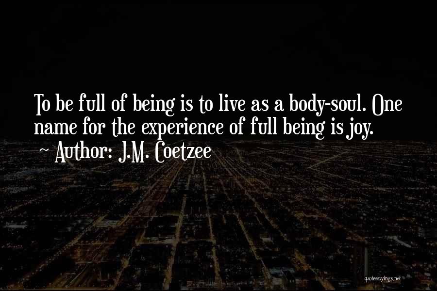 J.M. Coetzee Quotes: To Be Full Of Being Is To Live As A Body-soul. One Name For The Experience Of Full Being Is