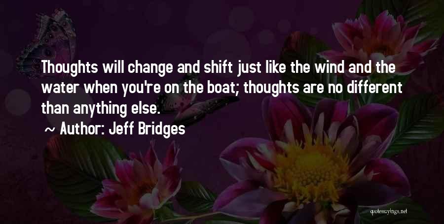 Jeff Bridges Quotes: Thoughts Will Change And Shift Just Like The Wind And The Water When You're On The Boat; Thoughts Are No