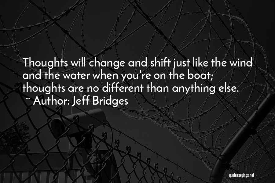 Jeff Bridges Quotes: Thoughts Will Change And Shift Just Like The Wind And The Water When You're On The Boat; Thoughts Are No