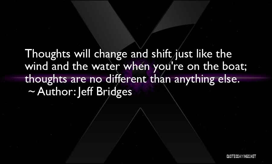 Jeff Bridges Quotes: Thoughts Will Change And Shift Just Like The Wind And The Water When You're On The Boat; Thoughts Are No