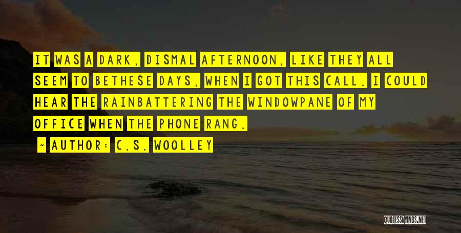 C.S. Woolley Quotes: It Was A Dark, Dismal Afternoon, Like They All Seem To Bethese Days, When I Got This Call. I Could