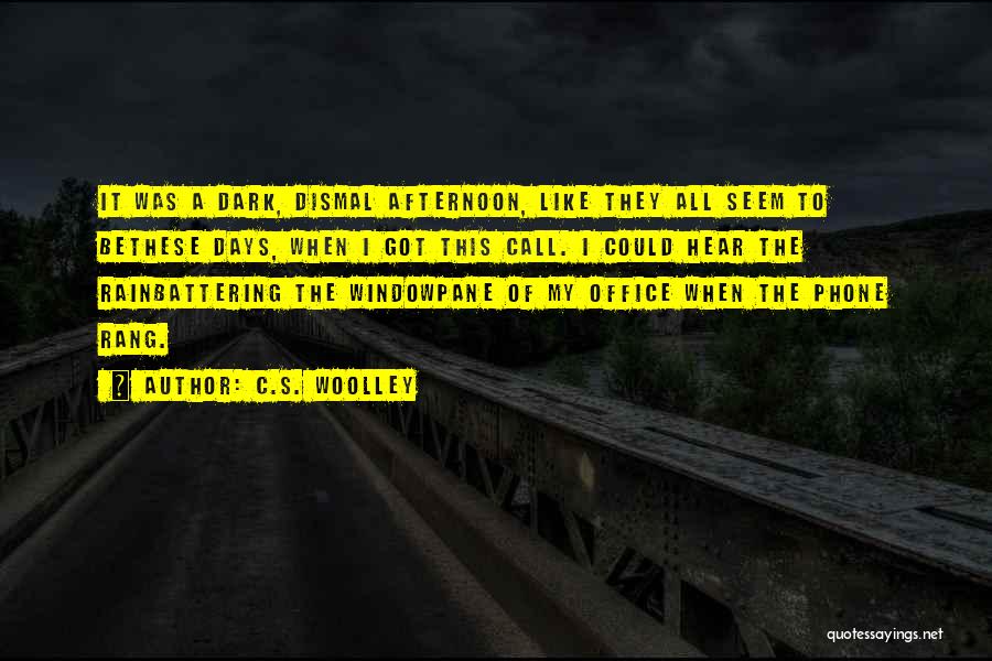 C.S. Woolley Quotes: It Was A Dark, Dismal Afternoon, Like They All Seem To Bethese Days, When I Got This Call. I Could