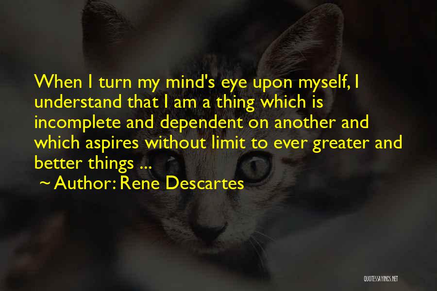 Rene Descartes Quotes: When I Turn My Mind's Eye Upon Myself, I Understand That I Am A Thing Which Is Incomplete And Dependent