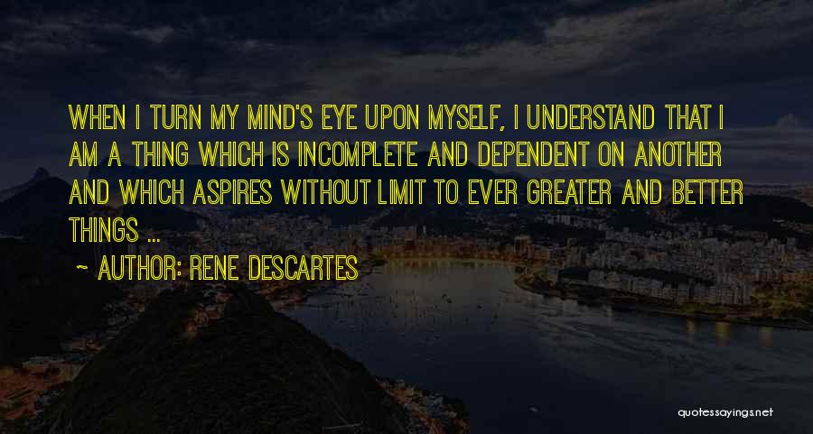 Rene Descartes Quotes: When I Turn My Mind's Eye Upon Myself, I Understand That I Am A Thing Which Is Incomplete And Dependent