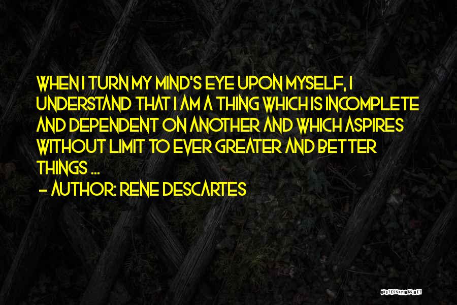 Rene Descartes Quotes: When I Turn My Mind's Eye Upon Myself, I Understand That I Am A Thing Which Is Incomplete And Dependent