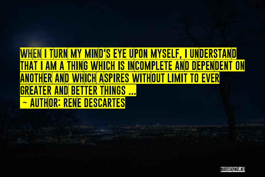 Rene Descartes Quotes: When I Turn My Mind's Eye Upon Myself, I Understand That I Am A Thing Which Is Incomplete And Dependent