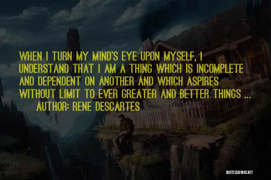 Rene Descartes Quotes: When I Turn My Mind's Eye Upon Myself, I Understand That I Am A Thing Which Is Incomplete And Dependent