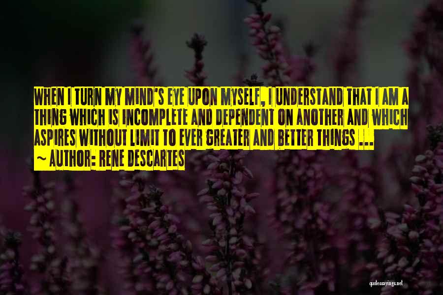 Rene Descartes Quotes: When I Turn My Mind's Eye Upon Myself, I Understand That I Am A Thing Which Is Incomplete And Dependent