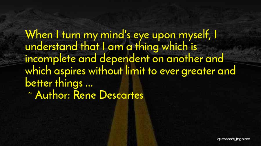 Rene Descartes Quotes: When I Turn My Mind's Eye Upon Myself, I Understand That I Am A Thing Which Is Incomplete And Dependent