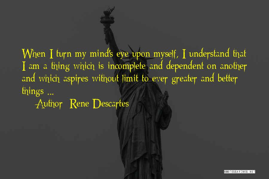 Rene Descartes Quotes: When I Turn My Mind's Eye Upon Myself, I Understand That I Am A Thing Which Is Incomplete And Dependent