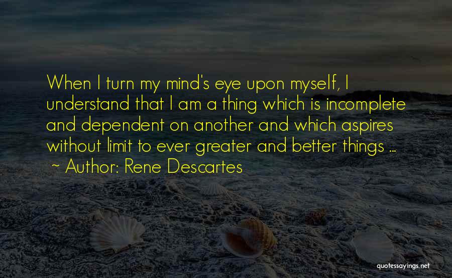 Rene Descartes Quotes: When I Turn My Mind's Eye Upon Myself, I Understand That I Am A Thing Which Is Incomplete And Dependent