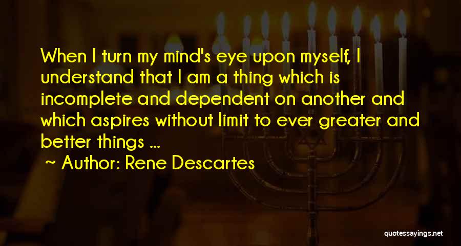 Rene Descartes Quotes: When I Turn My Mind's Eye Upon Myself, I Understand That I Am A Thing Which Is Incomplete And Dependent