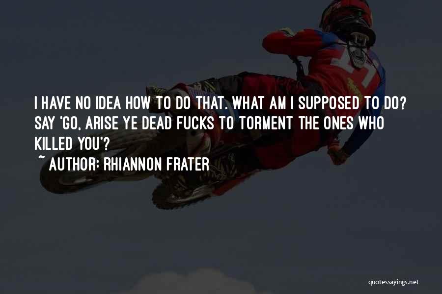 Rhiannon Frater Quotes: I Have No Idea How To Do That. What Am I Supposed To Do? Say 'go, Arise Ye Dead Fucks