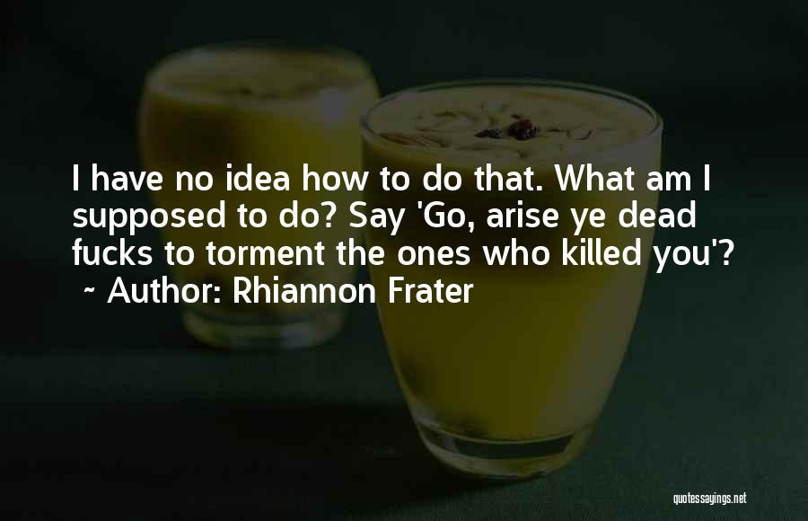 Rhiannon Frater Quotes: I Have No Idea How To Do That. What Am I Supposed To Do? Say 'go, Arise Ye Dead Fucks