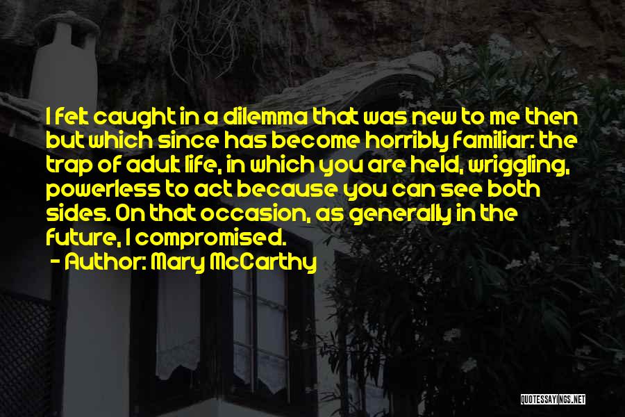 Mary McCarthy Quotes: I Felt Caught In A Dilemma That Was New To Me Then But Which Since Has Become Horribly Familiar: The