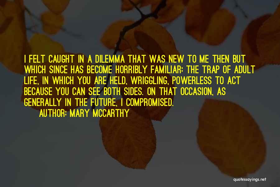 Mary McCarthy Quotes: I Felt Caught In A Dilemma That Was New To Me Then But Which Since Has Become Horribly Familiar: The