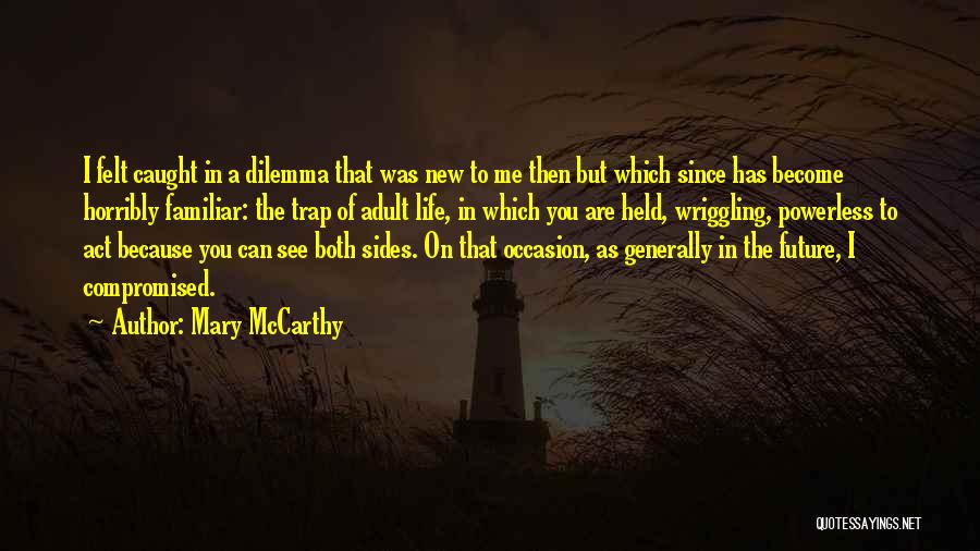 Mary McCarthy Quotes: I Felt Caught In A Dilemma That Was New To Me Then But Which Since Has Become Horribly Familiar: The