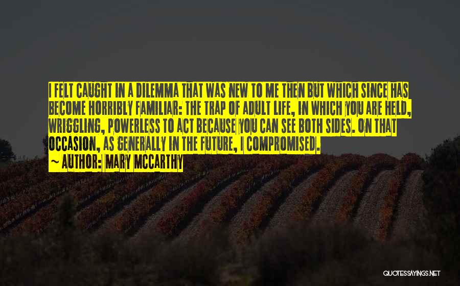 Mary McCarthy Quotes: I Felt Caught In A Dilemma That Was New To Me Then But Which Since Has Become Horribly Familiar: The