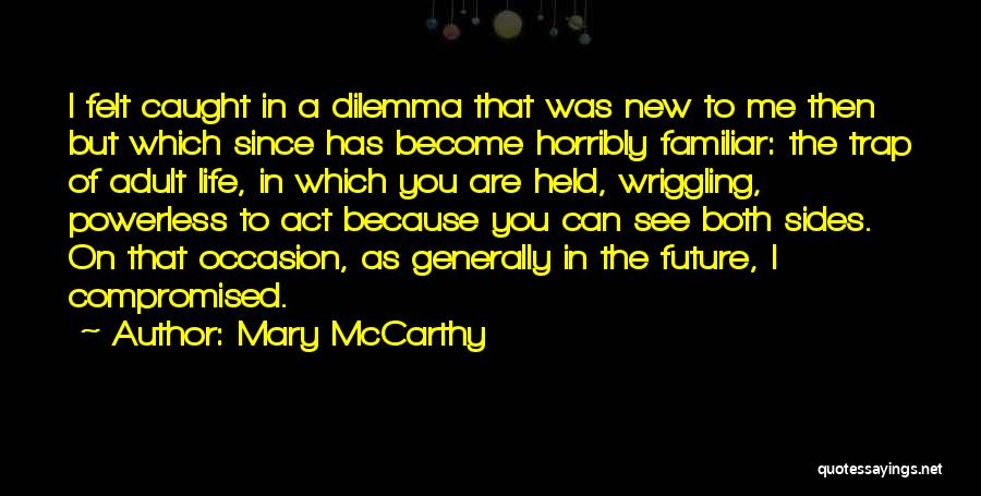 Mary McCarthy Quotes: I Felt Caught In A Dilemma That Was New To Me Then But Which Since Has Become Horribly Familiar: The