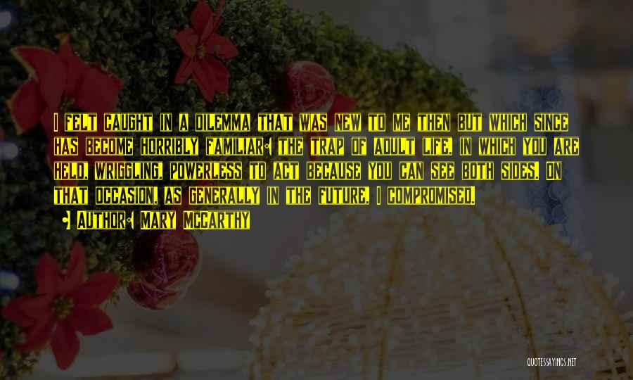 Mary McCarthy Quotes: I Felt Caught In A Dilemma That Was New To Me Then But Which Since Has Become Horribly Familiar: The