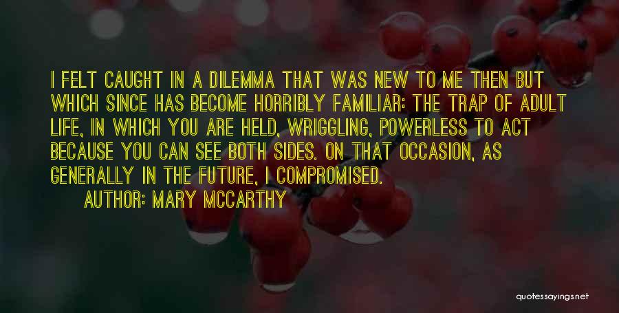 Mary McCarthy Quotes: I Felt Caught In A Dilemma That Was New To Me Then But Which Since Has Become Horribly Familiar: The