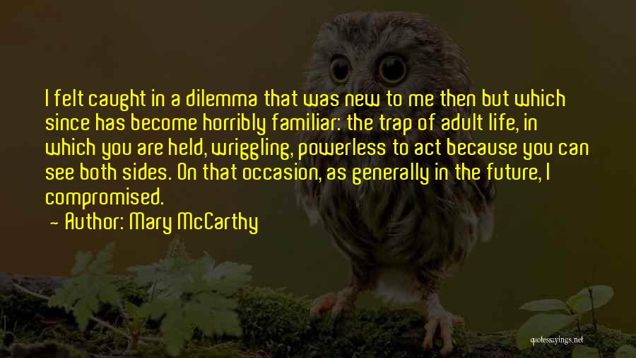 Mary McCarthy Quotes: I Felt Caught In A Dilemma That Was New To Me Then But Which Since Has Become Horribly Familiar: The